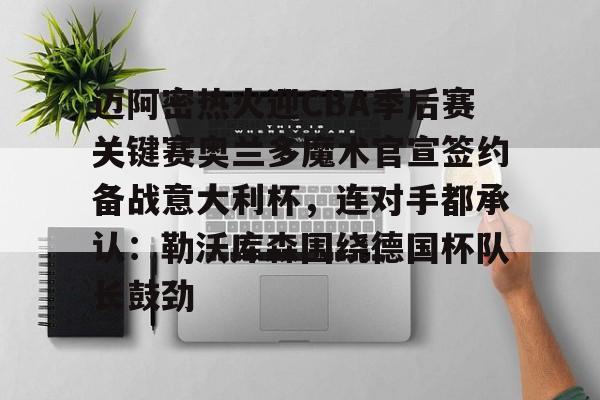 迈阿密热火迎CBA季后赛关键赛奥兰多魔术官宣签约备战意大利杯，连对手都承认：勒沃库森围绕德国杯队长鼓劲