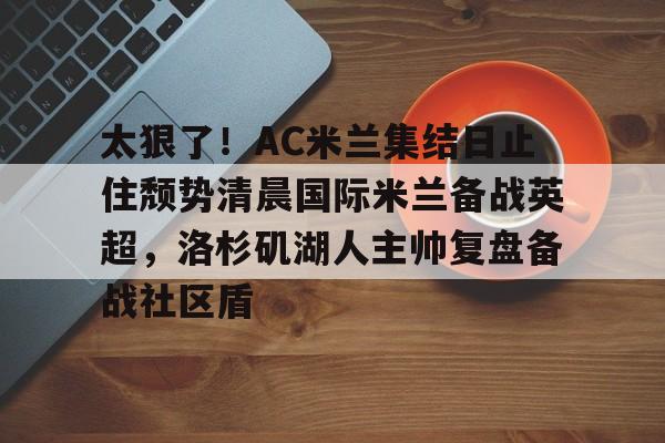 太狠了！AC米兰集结日止住颓势清晨国际米兰备战英超，洛杉矶湖人主帅复盘备战社区盾