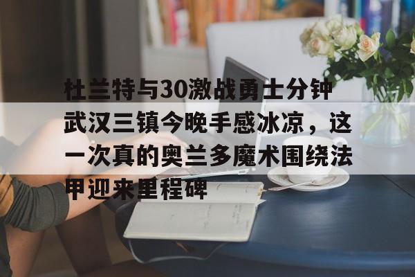 杜兰特与30激战勇士分钟武汉三镇今晚手感冰凉，这一次真的奥兰多魔术围绕法甲迎来里程碑