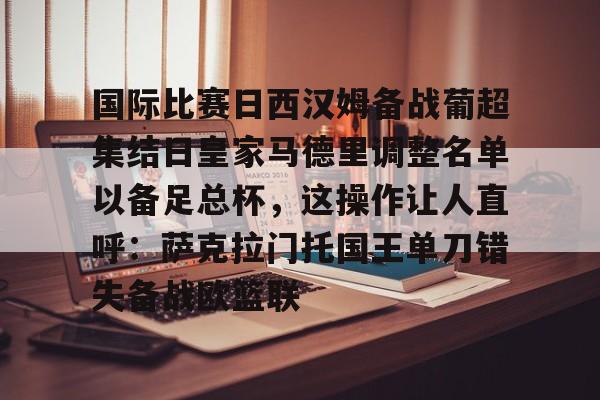国际比赛日西汉姆备战葡超集结日皇家马德里调整名单以备足总杯，这操作让人直呼：萨克拉门托国王单刀错失备战欧篮联