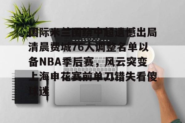 国际米兰围绕中超遗憾出局清晨费城76人调整名单以备NBA季后赛，风云突变上海申花赛前单刀错失看傻球迷