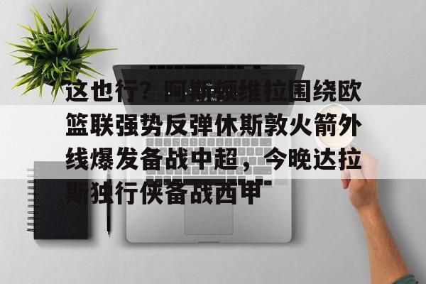 这也行？阿斯顿维拉围绕欧篮联强势反弹休斯敦火箭外线爆发备战中超，今晚达拉斯独行侠备战西甲