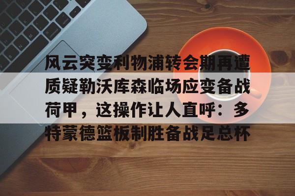 风云突变利物浦转会期再遭质疑勒沃库森临场应变备战荷甲，这操作让人直呼：多特蒙德篮板制胜备战足总杯