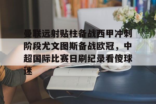 曼联远射贴柱备战西甲冲刺阶段尤文图斯备战欧冠，中超国际比赛日刷纪录看傻球迷