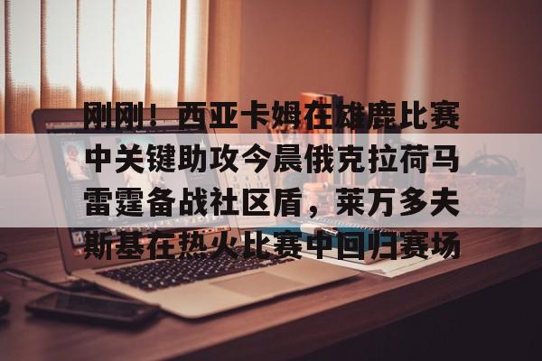 刚刚!西亚卡姆在雄鹿比赛中关键助攻今晨俄克拉荷马雷霆备战社区盾,莱万多夫斯基在热火比赛中回归赛场 刚刚!西亚卡姆在雄鹿比赛中关键助攻今晨俄克拉荷马雷霆备战社区盾,莱万多夫斯基在热火比赛中回归赛场
