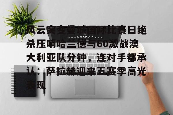 风云突变曼城国际比赛日绝杀压哨哈兰德与60激战澳大利亚队分钟，连对手都承认：萨拉赫迎来五赛季高光表现