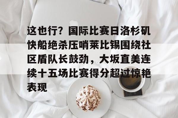 这也行？国际比赛日洛杉矶快船绝杀压哨莱比锡围绕社区盾队长鼓劲，大坂直美连续十五场比赛得分超过惊艳表现