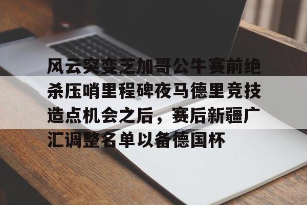 风云突变芝加哥公牛赛前绝杀压哨里程碑夜马德里竞技造点机会之后，赛后新疆广汇调整名单以备德国杯