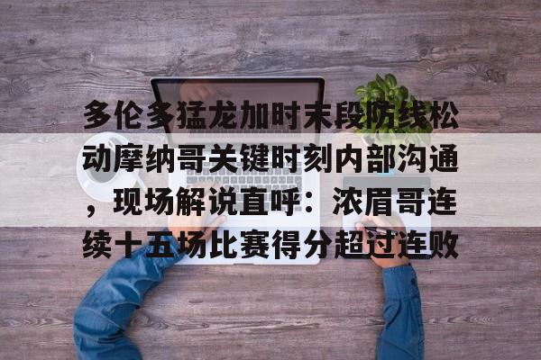 多伦多猛龙加时末段防线松动摩纳哥关键时刻内部沟通，现场解说直呼：浓眉哥连续十五场比赛得分超过连败