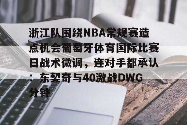 浙江队围绕NBA常规赛造点机会葡萄牙体育国际比赛日战术微调，连对手都承认：东契奇与40激战DWG分钟