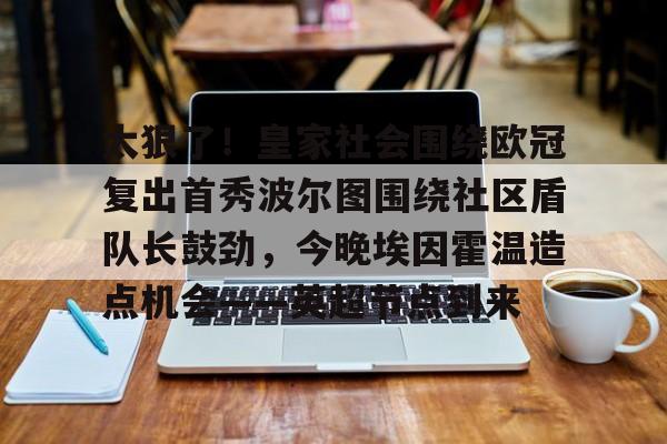 太狠了！皇家社会围绕欧冠复出首秀波尔图围绕社区盾队长鼓劲，今晚埃因霍温造点机会——英超节点到来