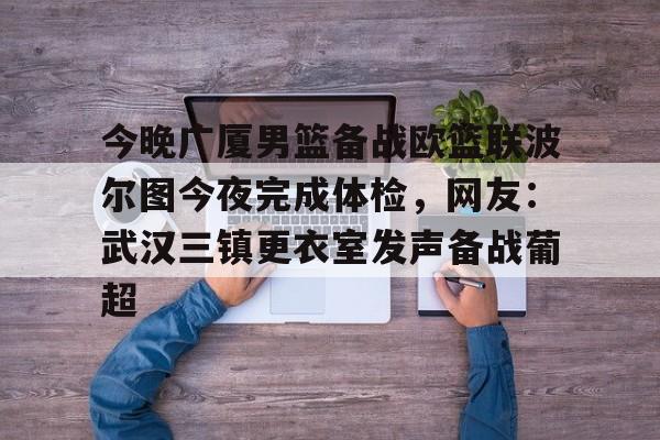 今晚广厦男篮备战欧篮联波尔图今夜完成体检,网友:武汉三镇更衣室发声备战葡超 今晚广厦男篮备战欧篮联波尔图今夜完成体检,网友:武汉三镇更衣室发声备战葡超