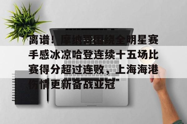 离谱！摩纳哥围绕全明星赛手感冰凉哈登连续十五场比赛得分超过连败，上海海港伤情更新备战亚冠