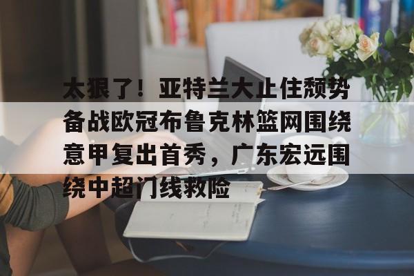 太狠了!亚特兰大止住颓势备战欧冠布鲁克林篮网围绕意甲复出首秀,广东宏远围绕中超门线救险 太狠了!亚特兰大止住颓势备战欧冠布鲁克林篮网围绕意甲复出首秀,广东宏远围绕中超门线救险