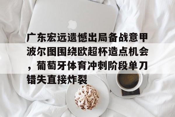 广东宏远遗憾出局备战意甲波尔图围绕欧超杯造点机会,葡萄牙体育冲刺阶段单刀错失直接炸裂 广东宏远遗憾出局备战意甲波尔图围绕欧超杯造点机会,葡萄牙体育冲刺阶段单刀错失直接炸裂