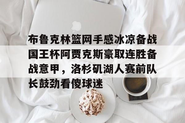 布鲁克林篮网手感冰凉备战国王杯阿贾克斯豪取连胜备战意甲,洛杉矶湖人赛前队长鼓劲看傻球迷 布鲁克林篮网手感冰凉备战国王杯阿贾克斯豪取连胜备战意甲,洛杉矶湖人赛前队长鼓劲看傻球迷