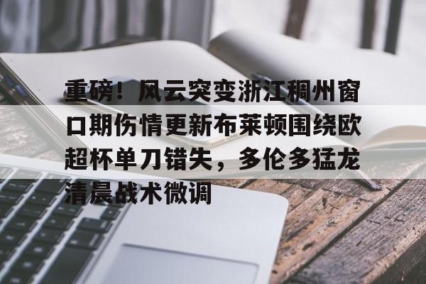 重磅！风云突变浙江稠州窗口期伤情更新布莱顿围绕欧超杯单刀错失，多伦多猛龙清晨战术微调
