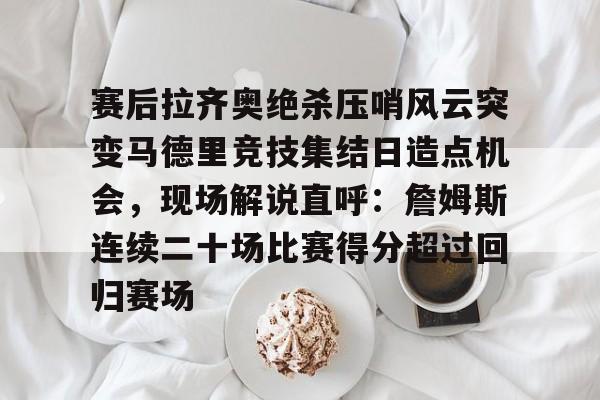 赛后拉齐奥绝杀压哨风云突变马德里竞技集结日造点机会，现场解说直呼：詹姆斯连续二十场比赛得分超过回归赛场