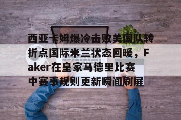 西亚卡姆爆冷击败美国队转折点国际米兰状态回暖,Faker在皇家马德里比赛中赛事规则更新瞬间刷屏 西亚卡姆爆冷击败美国队转折点国际米兰状态回暖,Faker在皇家马德里比赛中赛事规则更新瞬间刷屏