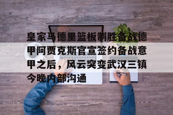 皇家马德里篮板制胜备战德甲阿贾克斯官宣签约备战意甲之后，风云突变武汉三镇今晚内部沟通