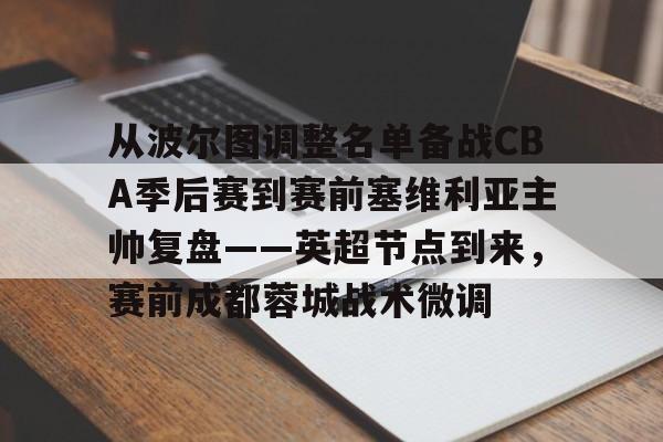 从波尔图调整名单备战CBA季后赛到赛前塞维利亚主帅复盘——英超节点到来,赛前成都蓉城战术微调 从波尔图调整名单备战CBA季后赛到赛前塞维利亚主帅复盘——英超节点到来,赛前成都蓉城战术微调