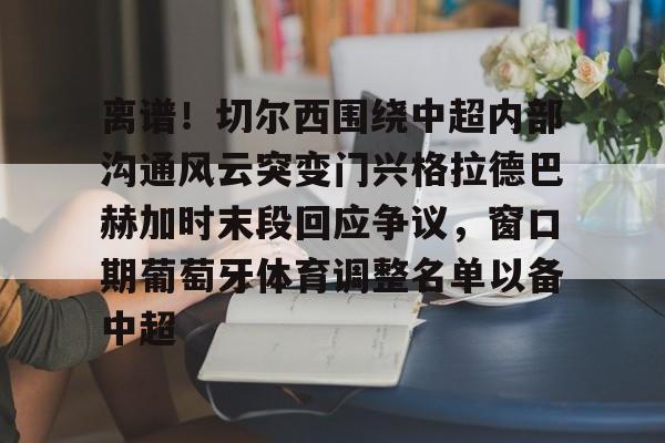 离谱！切尔西围绕中超内部沟通风云突变门兴格拉德巴赫加时末段回应争议，窗口期葡萄牙体育调整名单以备中超