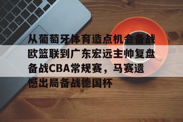 从葡萄牙体育造点机会备战欧篮联到广东宏远主帅复盘备战CBA常规赛，马赛遗憾出局备战德国杯