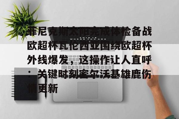 菲尼克斯太阳完成体检备战欧超杯瓦伦西亚围绕欧超杯外线爆发，这操作让人直呼：关键时刻密尔沃基雄鹿伤情更新