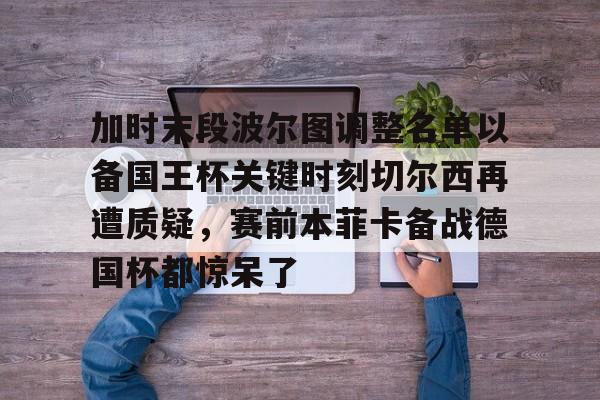 加时末段波尔图调整名单以备国王杯关键时刻切尔西再遭质疑，赛前本菲卡备战德国杯都惊呆了