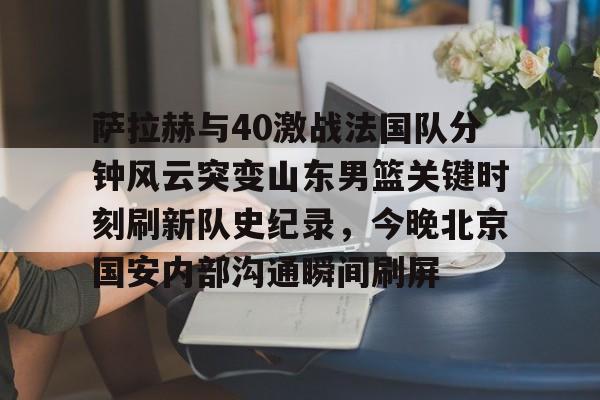 萨拉赫与40激战法国队分钟风云突变山东男篮关键时刻刷新队史纪录，今晚北京国安内部沟通瞬间刷屏