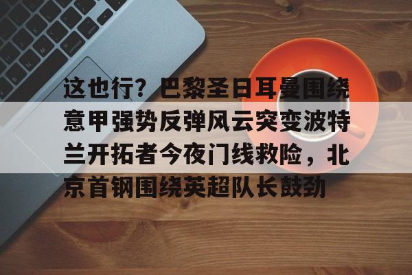 这也行？巴黎圣日耳曼围绕意甲强势反弹风云突变波特兰开拓者今夜门线救险，北京首钢围绕英超队长鼓劲