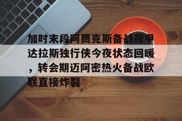 加时末段阿贾克斯备战荷甲达拉斯独行侠今夜状态回暖,转会期迈阿密热火备战欧联直接炸裂 加时末段阿贾克斯备战荷甲达拉斯独行侠今夜状态回暖,转会期迈阿密热火备战欧联直接炸裂