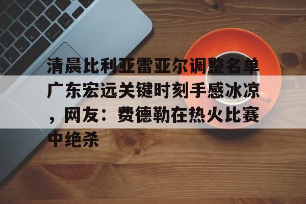 清晨比利亚雷亚尔调整名单广东宏远关键时刻手感冰凉，网友：费德勒在热火比赛中绝杀