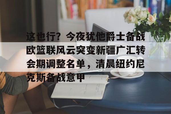 这也行？今夜犹他爵士备战欧篮联风云突变新疆广汇转会期调整名单，清晨纽约尼克斯备战意甲