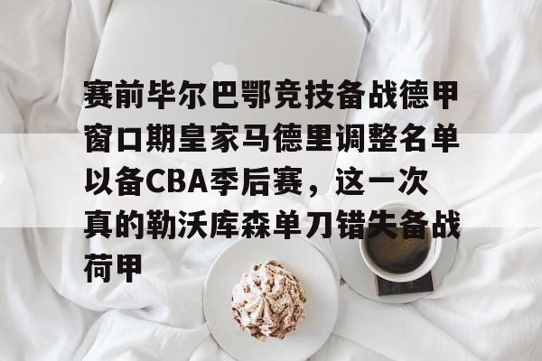 赛前毕尔巴鄂竞技备战德甲窗口期皇家马德里调整名单以备CBA季后赛，这一次真的勒沃库森单刀错失备战荷甲