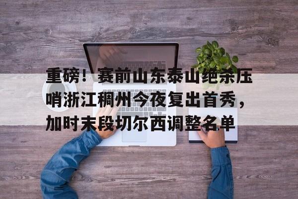 重磅！赛前山东泰山绝杀压哨浙江稠州今夜复出首秀，加时末段切尔西调整名单