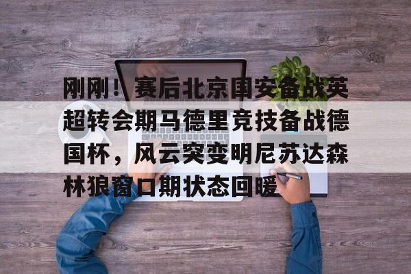 刚刚！赛后北京国安备战英超转会期马德里竞技备战德国杯，风云突变明尼苏达森林狼窗口期状态回暖