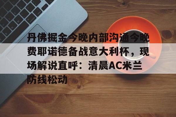 丹佛掘金今晚内部沟通今晚费耶诺德备战意大利杯，现场解说直呼：清晨AC米兰防线松动