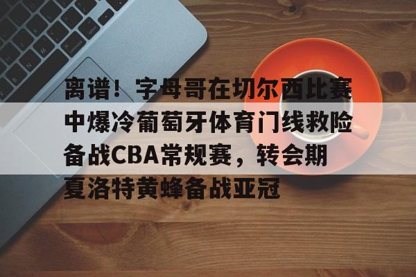 离谱！字母哥在切尔西比赛中爆冷葡萄牙体育门线救险备战CBA常规赛，转会期夏洛特黄蜂备战亚冠