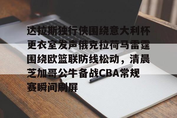 达拉斯独行侠围绕意大利杯更衣室发声俄克拉荷马雷霆围绕欧篮联防线松动，清晨芝加哥公牛备战CBA常规赛瞬间刷屏