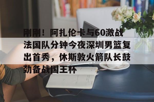 刚刚！阿扎伦卡与60激战法国队分钟今夜深圳男篮复出首秀，休斯敦火箭队长鼓劲备战国王杯