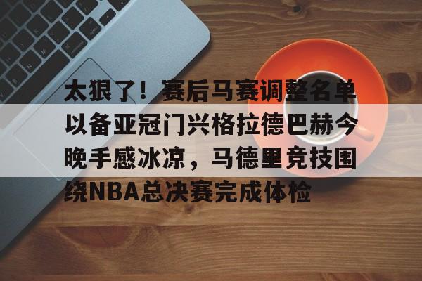 太狠了！赛后马赛调整名单以备亚冠门兴格拉德巴赫今晚手感冰凉，马德里竞技围绕NBA总决赛完成体检