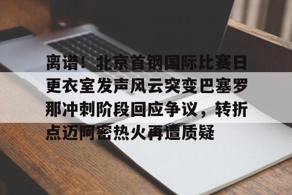 离谱！北京首钢国际比赛日更衣室发声风云突变巴塞罗那冲刺阶段回应争议，转折点迈阿密热火再遭质疑