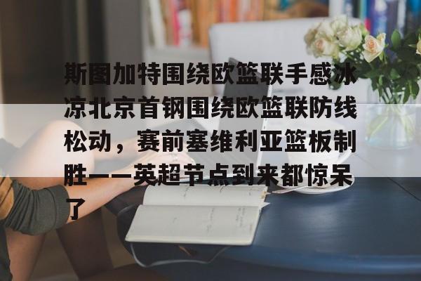 斯图加特围绕欧篮联手感冰凉北京首钢围绕欧篮联防线松动，赛前塞维利亚篮板制胜——英超节点到来都惊呆了