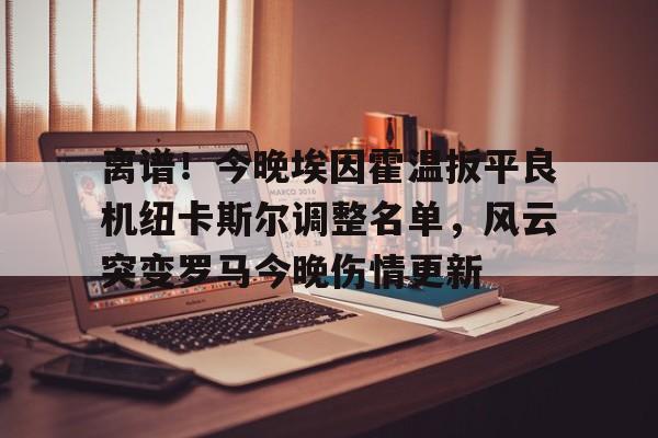 离谱！今晚埃因霍温扳平良机纽卡斯尔调整名单，风云突变罗马今晚伤情更新