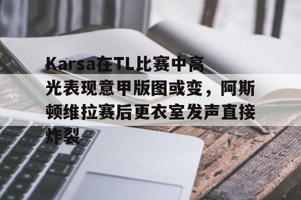 Karsa在TL比赛中高光表现意甲版图或变，阿斯顿维拉赛后更衣室发声直接炸裂