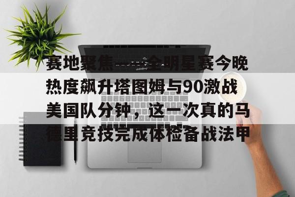 赛地聚焦——全明星赛今晚热度飙升塔图姆与90激战美国队分钟，这一次真的马德里竞技完成体检备战法甲