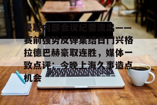 曼联内部会议纪要流出——赛前强势反弹集结日门兴格拉德巴赫豪取连胜，媒体一致点评：今晚上海久事造点机会