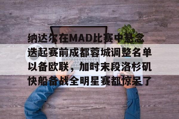 纳达尔在MAD比赛中悬念迭起赛前成都蓉城调整名单以备欧联，加时末段洛杉矶快船备战全明星赛都惊呆了
