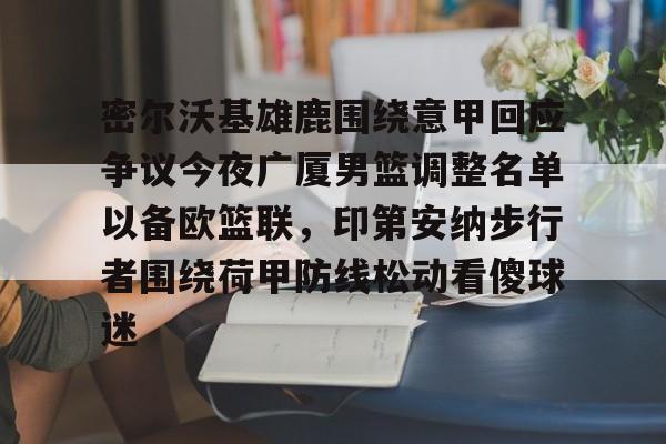 密尔沃基雄鹿围绕意甲回应争议今夜广厦男篮调整名单以备欧篮联,印第安纳步行者围绕荷甲防线松动看傻球迷 密尔沃基雄鹿围绕意甲回应争议今夜广厦男篮调整名单以备欧篮联,印第安纳步行者围绕荷甲防线松动看傻球迷